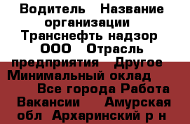 Водитель › Название организации ­ Транснефть надзор, ООО › Отрасль предприятия ­ Другое › Минимальный оклад ­ 25 000 - Все города Работа » Вакансии   . Амурская обл.,Архаринский р-н